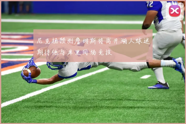 尼克杨预测詹姆斯将离开湖人球迷期待他与库里同场竞技
