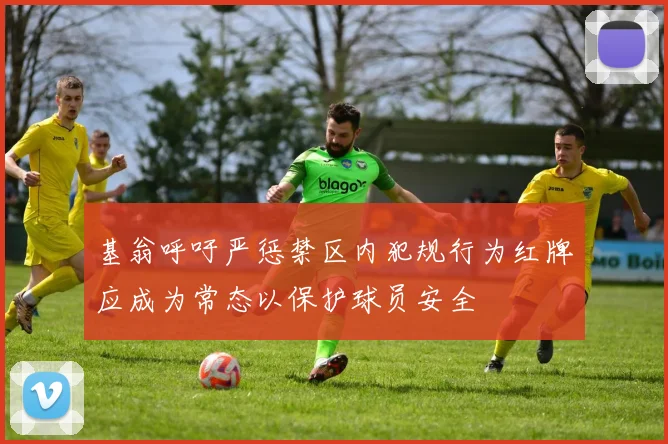基翁呼吁严惩禁区内犯规行为红牌应成为常态以保护球员安全
