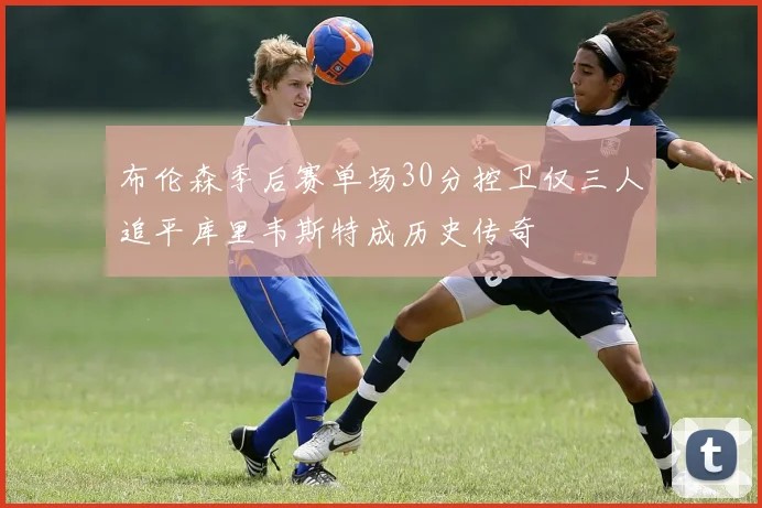 布伦森季后赛单场30分控卫仅三人追平库里韦斯特成历史传奇