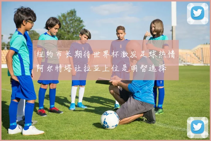 纽约市长期待世界杯激发足球热情阿尔特塔让拉亚上位是明智选择