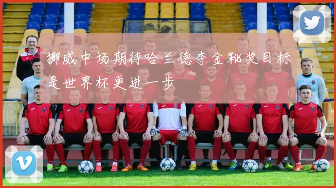 挪威中场期待哈兰德夺金靴奖目标是世界杯更进一步