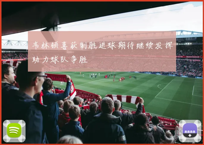 韦林顿喜获制胜进球期待继续发挥助力球队争胜