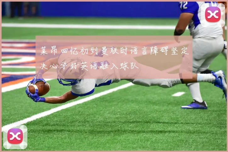 莱昂回忆初到曼联时语言障碍坚定决心学好英语融入球队