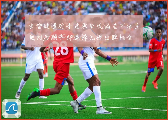 玄智健遭对手恶意犯规痛苦不堪主裁判唐顺齐却选择无视出牌机会