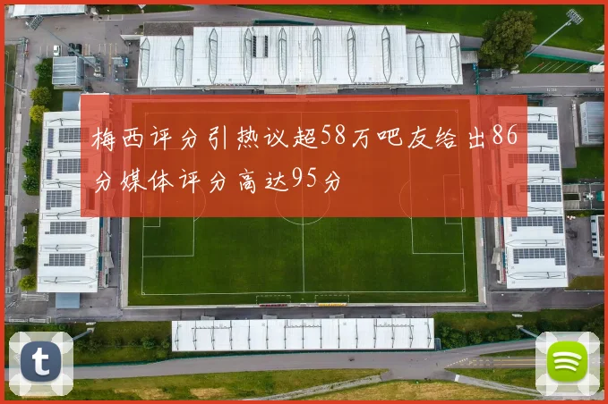 梅西评分引热议超58万吧友给出86分媒体评分高达95分