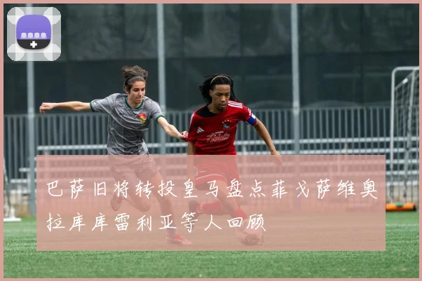 巴萨旧将转投皇马盘点菲戈萨维奥拉库库雷利亚等人回顾