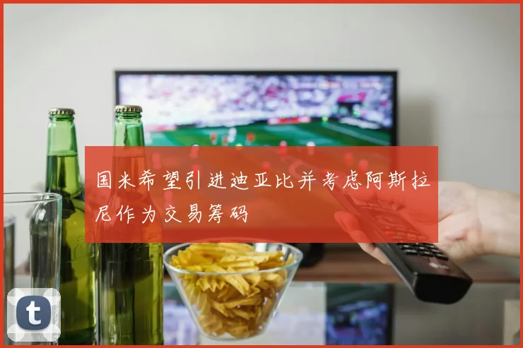 国米希望引进迪亚比并考虑阿斯拉尼作为交易筹码