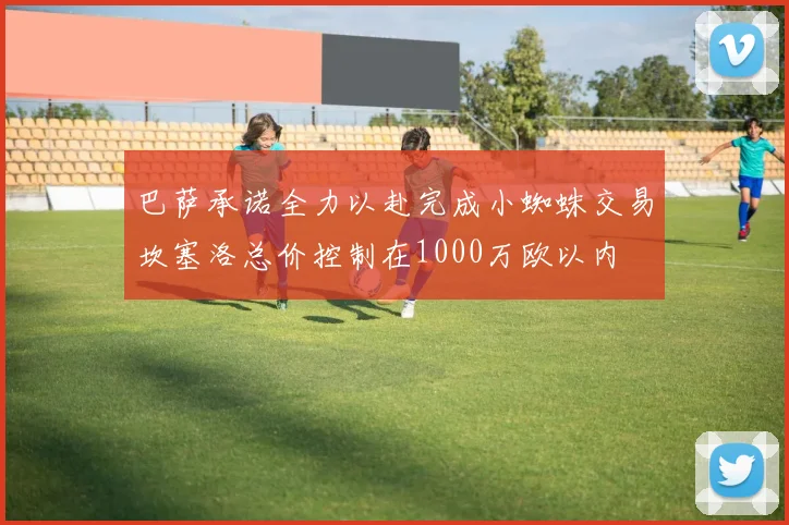 巴萨承诺全力以赴完成小蜘蛛交易坎塞洛总价控制在1000万欧以内