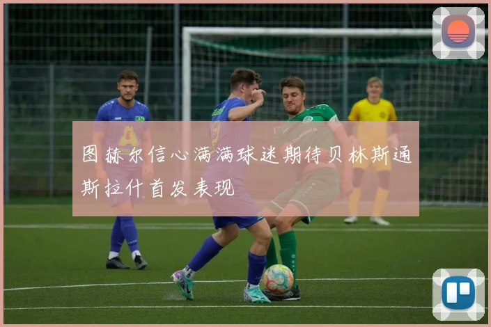 图赫尔信心满满球迷期待贝林斯通斯拉什首发表现