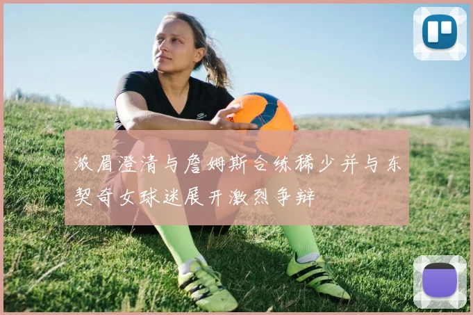 浓眉澄清与詹姆斯合练稀少并与东契奇女球迷展开激烈争辩