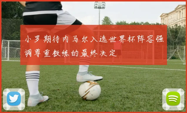 小罗期待内马尔入选世界杯阵容强调尊重教练的最终决定