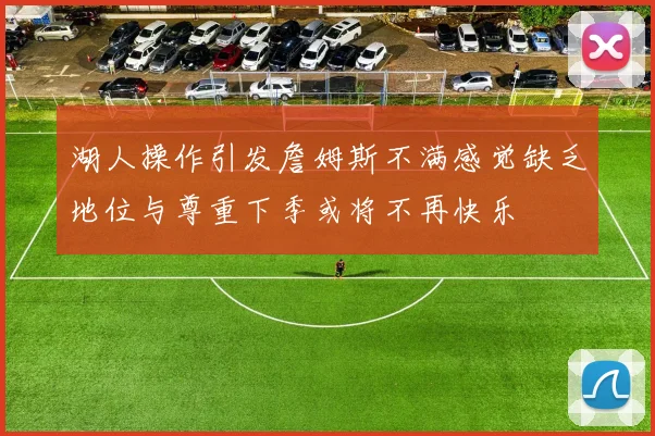 湖人操作引发詹姆斯不满感觉缺乏地位与尊重下季或将不再快乐