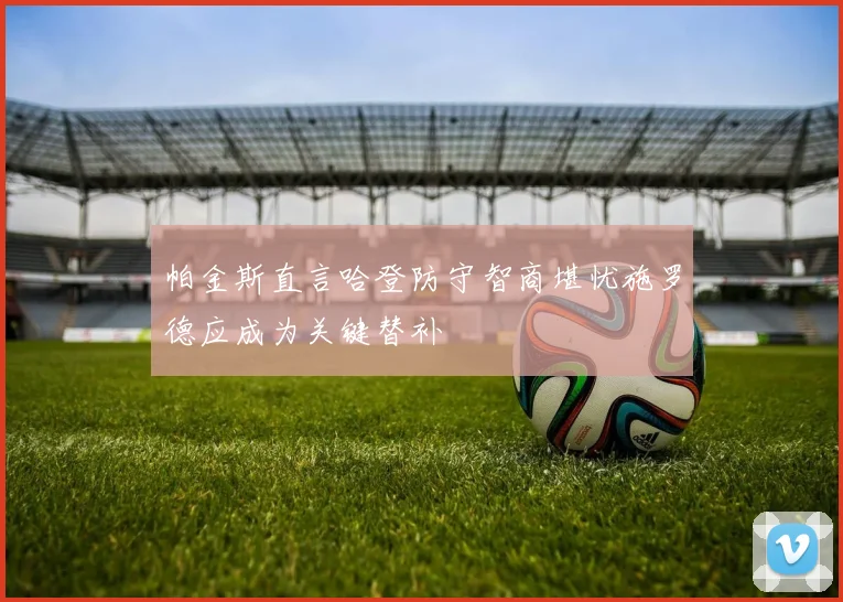 帕金斯直言哈登防守智商堪忧施罗德应成为关键替补