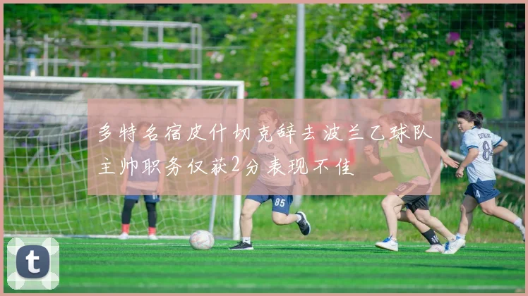 多特名宿皮什切克辞去波兰乙球队主帅职务仅获2分表现不佳