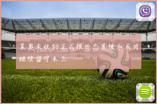 莱奥未收到正式报价态度缓和或将继续留守米兰