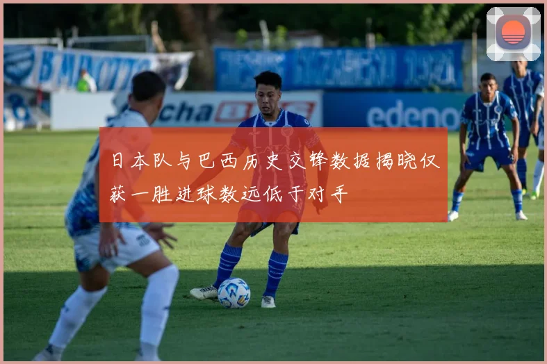 日本队与巴西历史交锋数据揭晓仅获一胜进球数远低于对手