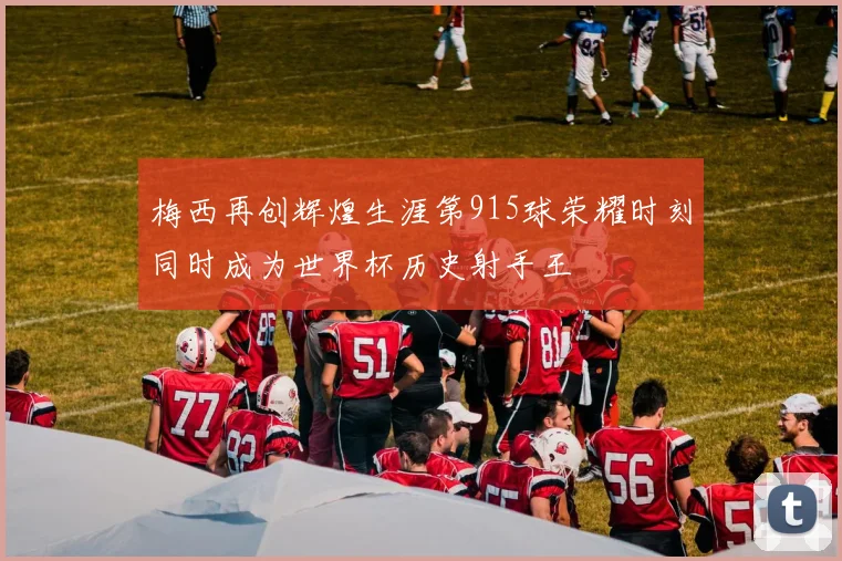 梅西再创辉煌生涯第915球荣耀时刻同时成为世界杯历史射手王