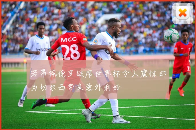 若昂佩德罗缺席世界杯令人震惊却为切尔西带来意外利好