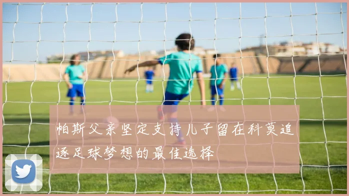 帕斯父亲坚定支持儿子留在科莫追逐足球梦想的最佳选择