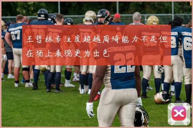 王哲林专注度超越周琦能力不足但在场上表现更为出色