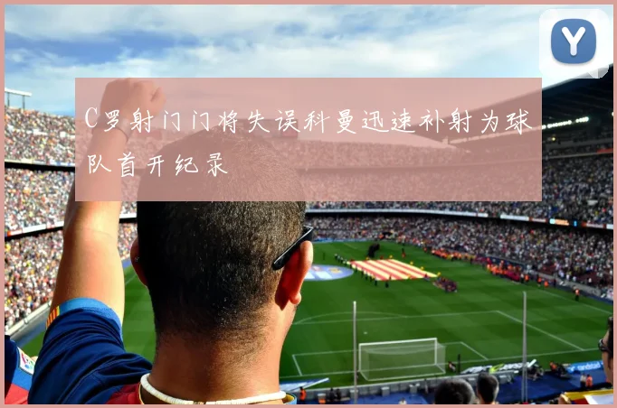 C罗射门门将失误科曼迅速补射为球队首开纪录