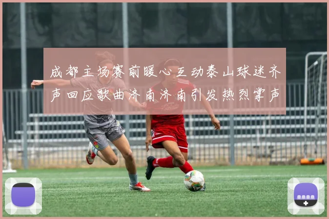成都主场赛前暖心互动泰山球迷齐声回应歌曲济南济南引发热烈掌声