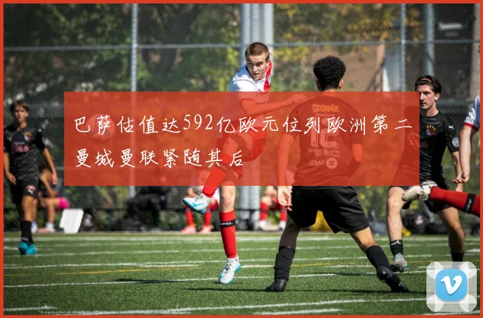 巴萨估值达592亿欧元位列欧洲第二曼城曼联紧随其后