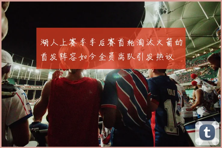湖人上赛季季后赛首轮淘汰火箭的首发阵容如今全员离队引发热议