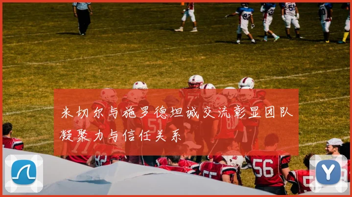 米切尔与施罗德坦诚交流彰显团队凝聚力与信任关系