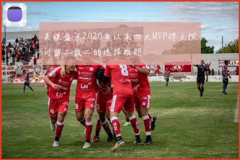美媒盘点2020年以来四大MVP得主探讨留二裁二的选择难题