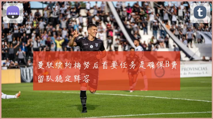 曼联续约梅努后首要任务是确保B费留队稳定阵容