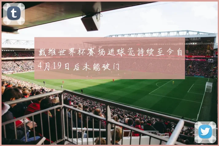 戴维世界杯赛场进球荒持续至今自4月19日后未能破门