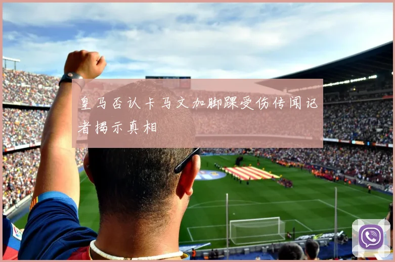 皇马否认卡马文加脚踝受伤传闻记者揭示真相