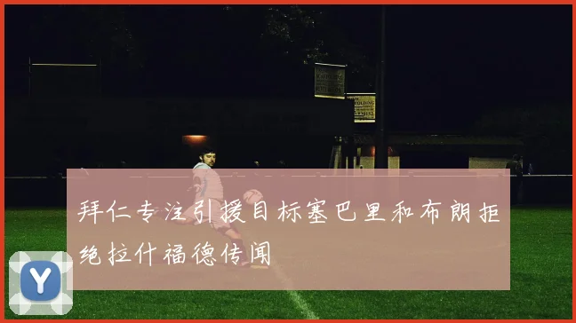 拜仁专注引援目标塞巴里和布朗拒绝拉什福德传闻