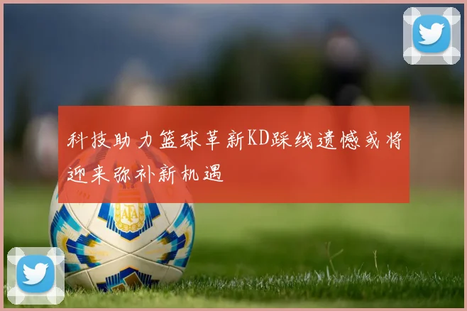科技助力篮球革新KD踩线遗憾或将迎来弥补新机遇