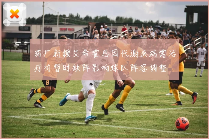药厂新援艾希霍恩因代谢疾病需治疗将暂时缺阵影响球队阵容调整