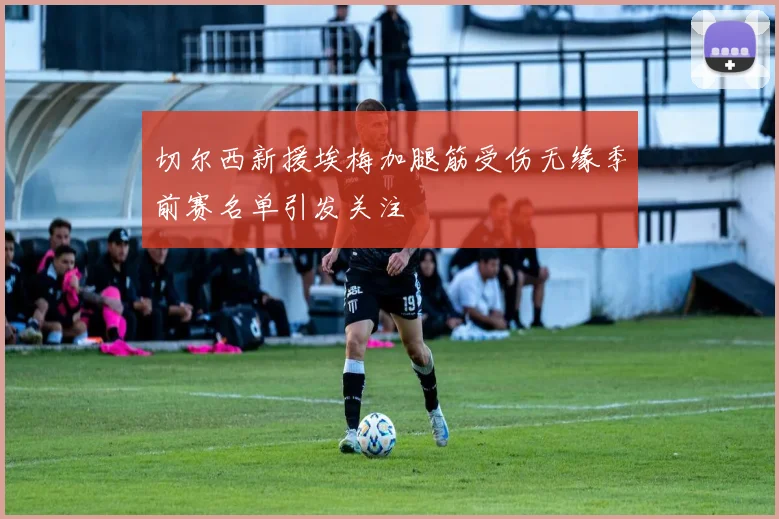 切尔西新援埃梅加腿筋受伤无缘季前赛名单引发关注