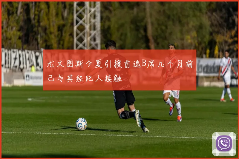 尤文图斯今夏引援首选B席几个月前已与其经纪人接触