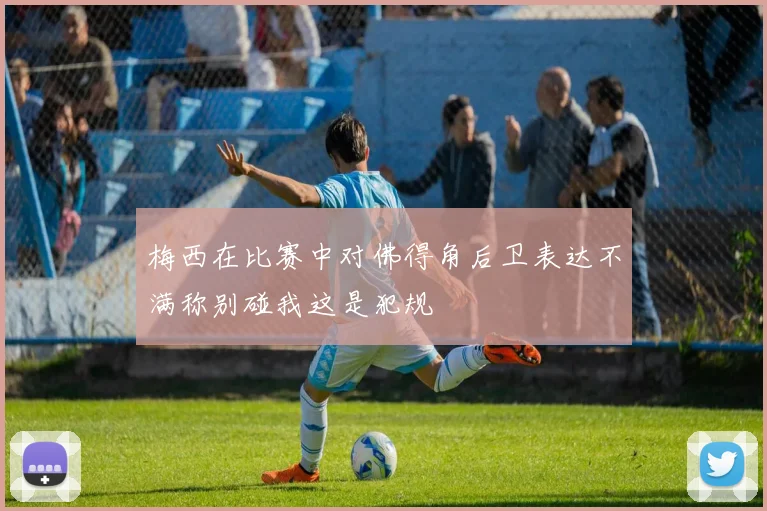梅西在比赛中对佛得角后卫表达不满称别碰我这是犯规