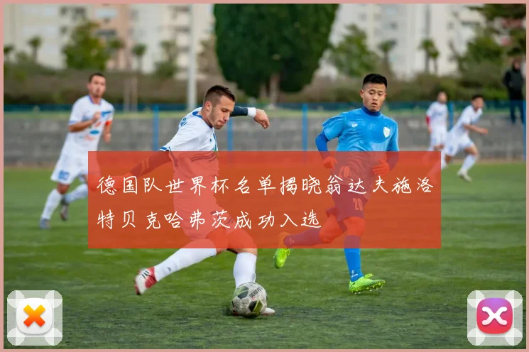 德国队世界杯名单揭晓翁达夫施洛特贝克哈弗茨成功入选
