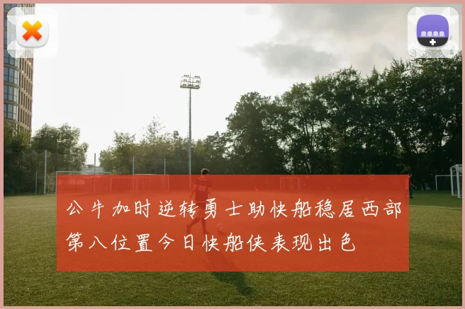 公牛加时逆转勇士助快船稳居西部第八位置今日快船侠表现出色