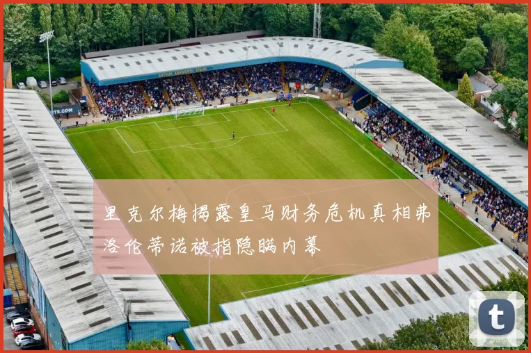 里克尔梅揭露皇马财务危机真相弗洛伦蒂诺被指隐瞒内幕