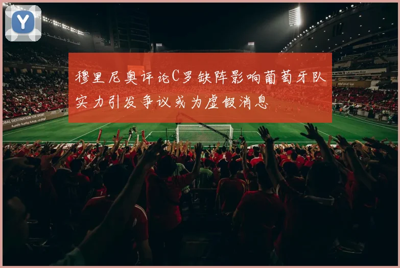 穆里尼奥评论C罗缺阵影响葡萄牙队实力引发争议或为虚假消息
