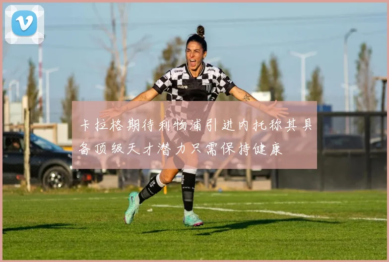 卡拉格期待利物浦引进内托称其具备顶级天才潜力只需保持健康