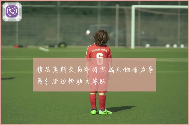 穆尼奥斯交易即将完成利物浦力争再引进边锋助力球队