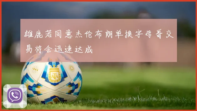 雄鹿若同意杰伦布朗单换字母哥交易将会迅速达成